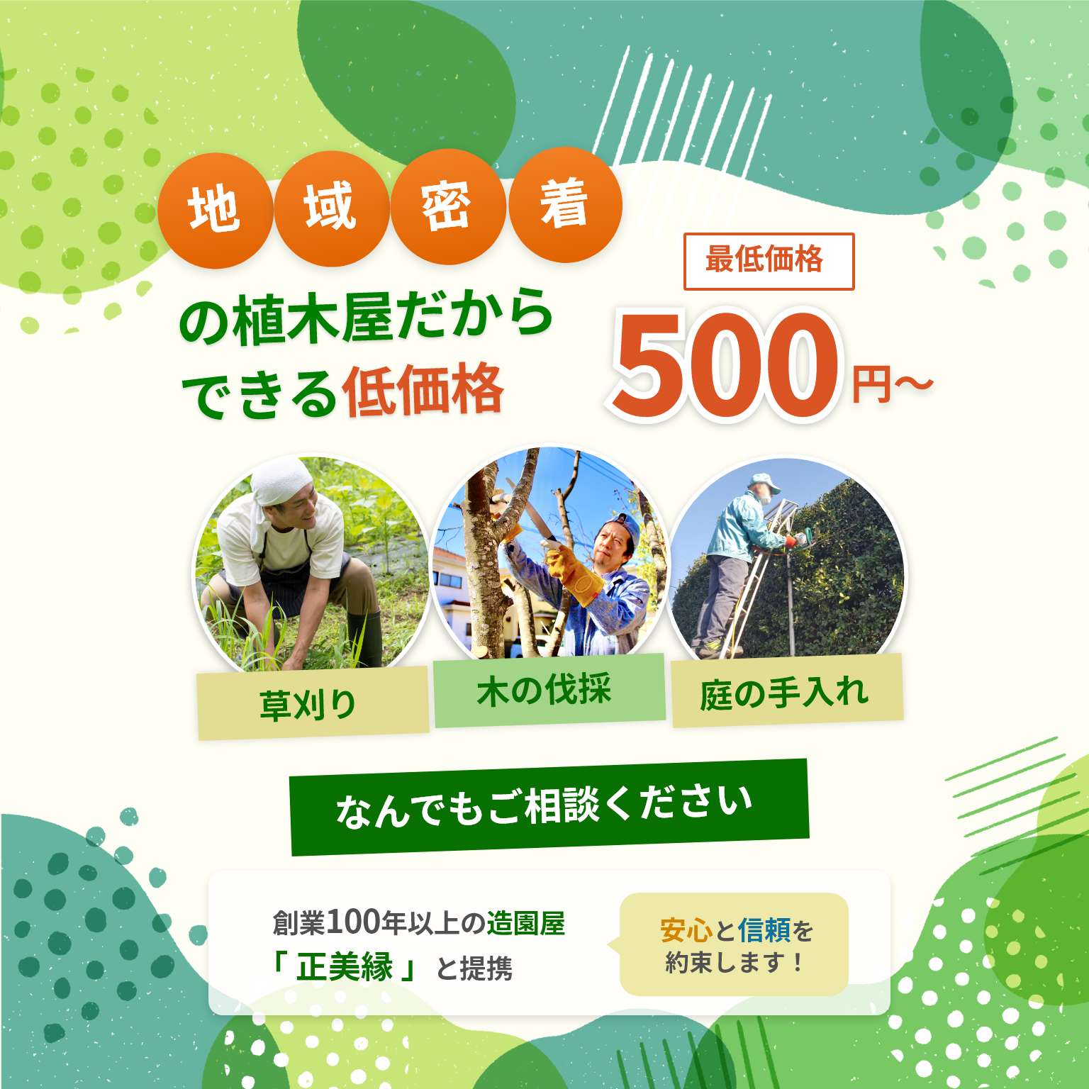 地域密着だからできる低価格。最低価格 500円～。「草刈り」「木の伐採」「庭の手入れ」なんでもご相談ください。創業100年以上の造園屋「正美縁」と提携。安心と信頼を約束します！